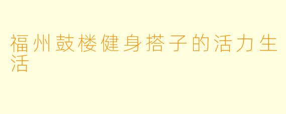 福州鼓楼健身搭子的活力生活