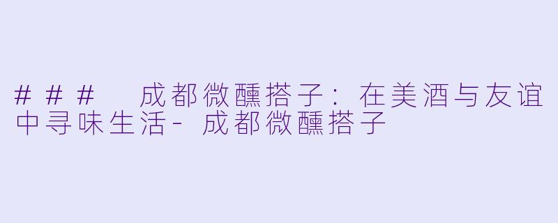 ### 成都微醺搭子：在美酒与友谊中寻味生活-成都微醺搭子