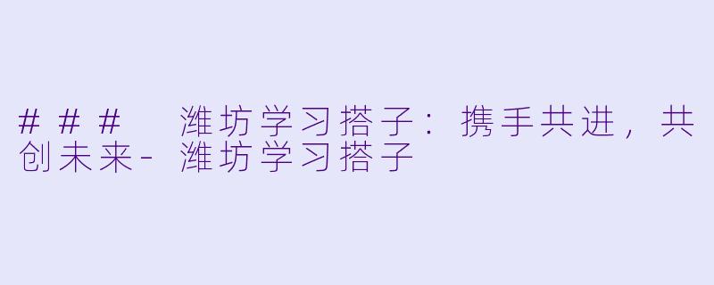 ### 潍坊学习搭子：携手共进，共创未来-潍坊学习搭子