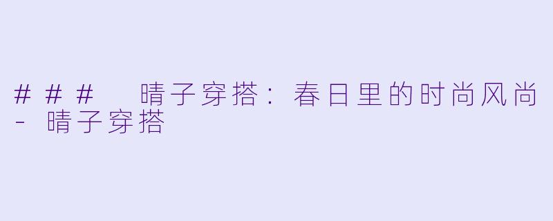 ### 晴子穿搭:春日里的时尚风尚