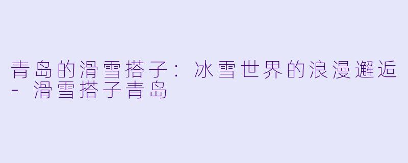 青岛的滑雪搭子：冰雪世界的浪漫邂逅-滑雪搭子青岛