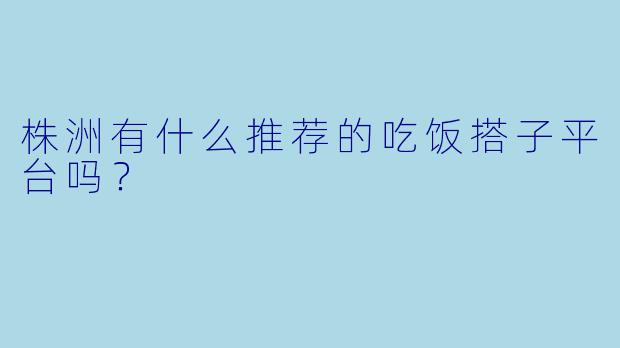 株洲有什么推荐的吃饭搭子平台吗？  