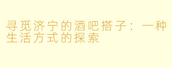 寻觅济宁的酒吧搭子：一种生活方式的探索