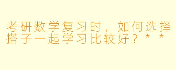 考研数学复习时,如何选择搭子一起学习比较好?**