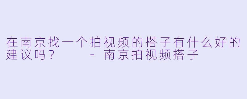在南京找一个拍视频的搭子有什么好的建议吗？  