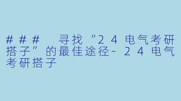 ### 寻找“24电气考研搭子”的最佳途径-24电气考研搭子