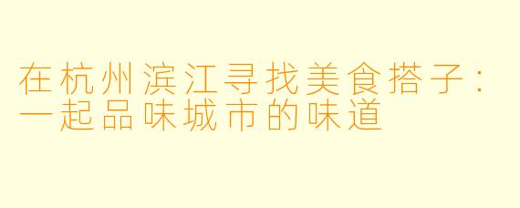 在杭州滨江寻找美食搭子:一起品味城市的味道