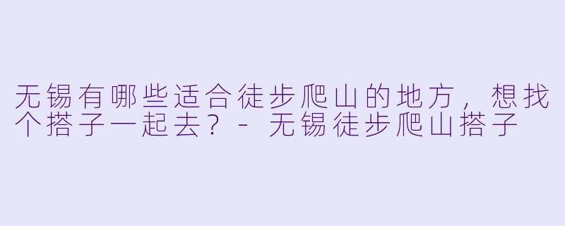 无锡有哪些适合徒步爬山的地方,想找个搭子一起去?