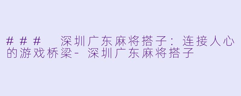 ### 深圳广东麻将搭子：连接人心的游戏桥梁-深圳广东麻将搭子