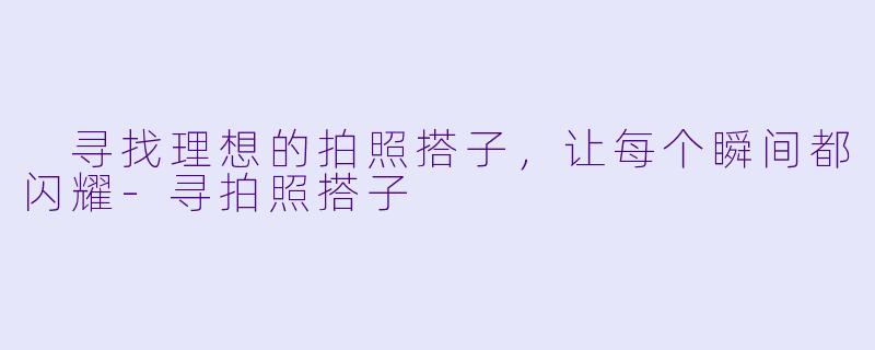  寻找理想的拍照搭子，让每个瞬间都闪耀-寻拍照搭子