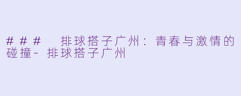 ### 排球搭子广州:青春与激情的碰撞
