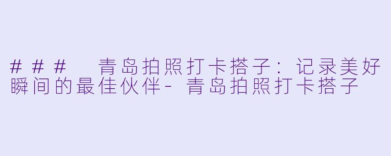 ### 青岛拍照打卡搭子：记录美好瞬间的最佳伙伴-青岛拍照打卡搭子
