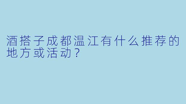 酒搭子成都温江有什么推荐的地方或活动?
