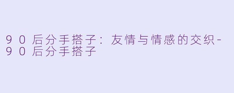 90后分手搭子：友情与情感的交织