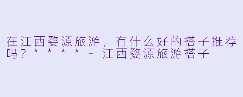 在江西婺源旅游，有什么好的搭子推荐吗？****