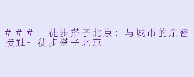 ### 徒步搭子北京：与城市的亲密接触-徒步搭子北京