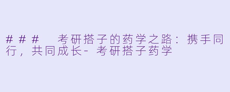 ### 考研搭子的药学之路：携手同行，共同成长-考研搭子药学