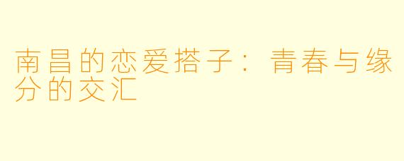 南昌的恋爱搭子：青春与缘分的交汇