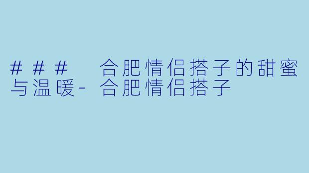 ### 合肥情侣搭子的甜蜜与温暖-合肥情侣搭子