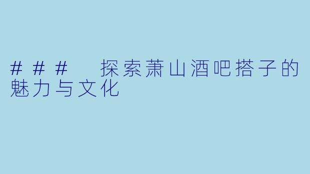 ### 探索萧山酒吧搭子的魅力与文化