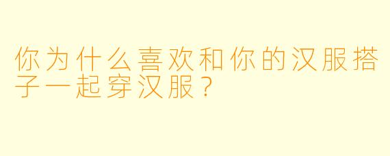 你为什么喜欢和你的汉服搭子一起穿汉服？