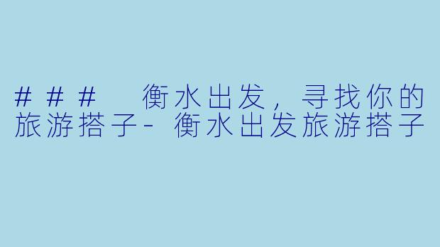 ### 衡水出发，寻找你的旅游搭子-衡水出发旅游搭子