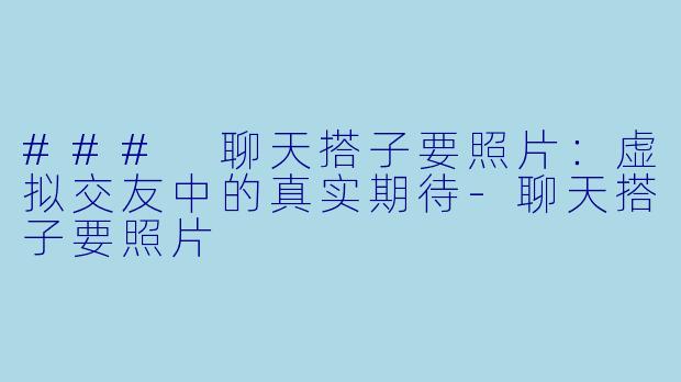 ### 聊天搭子要照片：虚拟交友中的真实期待-聊天搭子要照片