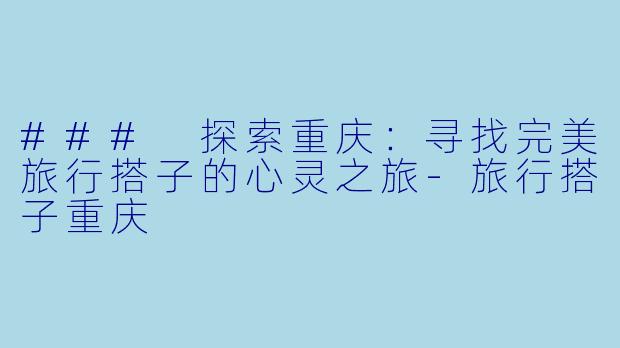 ### 探索重庆：寻找完美旅行搭子的心灵之旅-旅行搭子重庆
