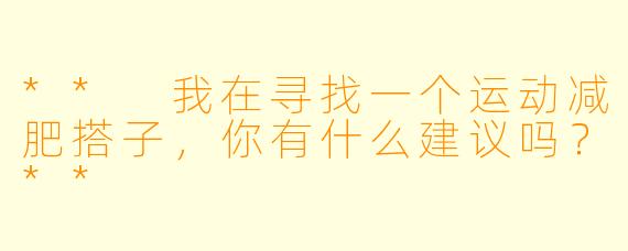 ** 我在寻找一个运动减肥搭子，你有什么建议吗？**