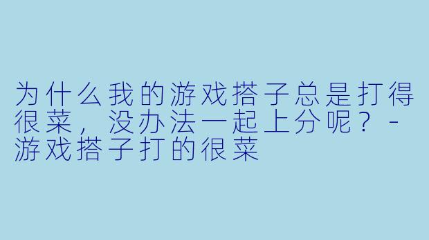为什么我的游戏搭子总是打得很菜，没办法一起上分呢？-游戏搭子打的很菜
