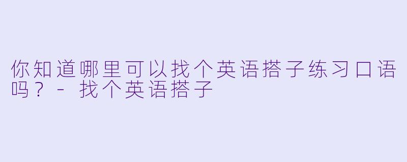 你知道哪里可以找个英语搭子练习口语吗？-找个英语搭子