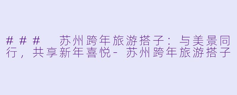 ### 苏州跨年旅游搭子：与美景同行，共享新年喜悦-苏州跨年旅游搭子