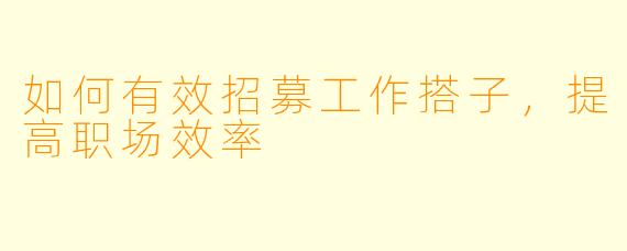 如何有效招募工作搭子，提高职场效率