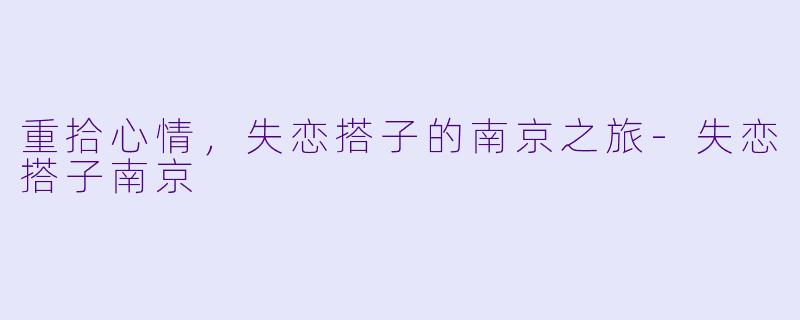 重拾心情，失恋搭子的南京之旅-失恋搭子南京