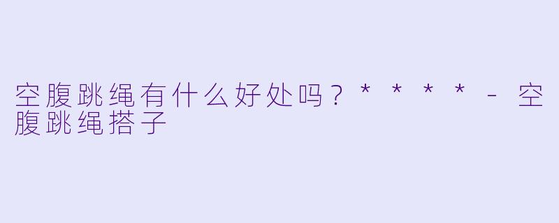 空腹跳绳有什么好处吗？****