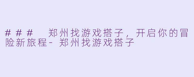 ### 郑州找游戏搭子，开启你的冒险新旅程-郑州找游戏搭子