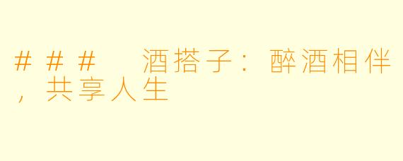 ### 酒搭子：醉酒相伴，共享人生