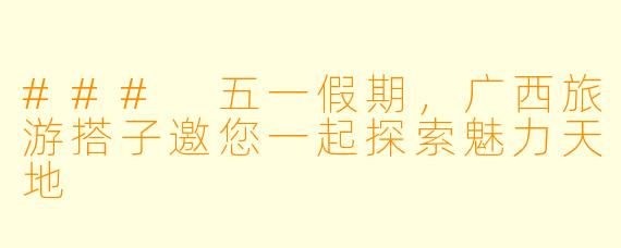 ### 五一假期，广西旅游搭子邀您一起探索魅力天地