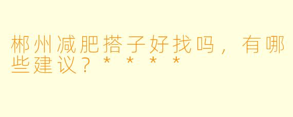 郴州减肥搭子好找吗,有哪些建议?****