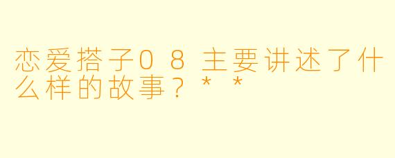 恋爱搭子08主要讲述了什么样的故事?**