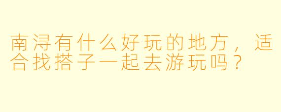 南浔有什么好玩的地方，适合找搭子一起去游玩吗？