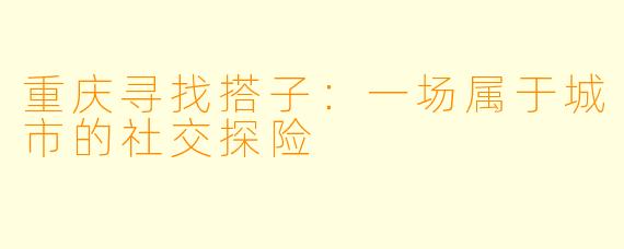 重庆寻找搭子:一场属于城市的社交探险