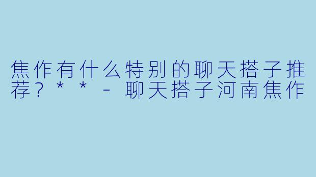 焦作有什么特别的聊天搭子推荐？**