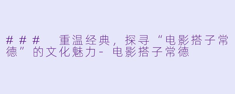 ### 重温经典，探寻“电影搭子常德”的文化魅力-电影搭子常德