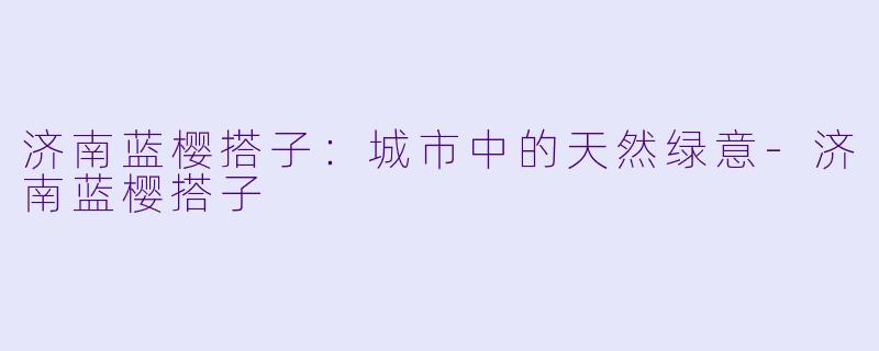 济南蓝樱搭子：城市中的天然绿意-济南蓝樱搭子