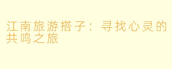 江南旅游搭子：寻找心灵的共鸣之旅
