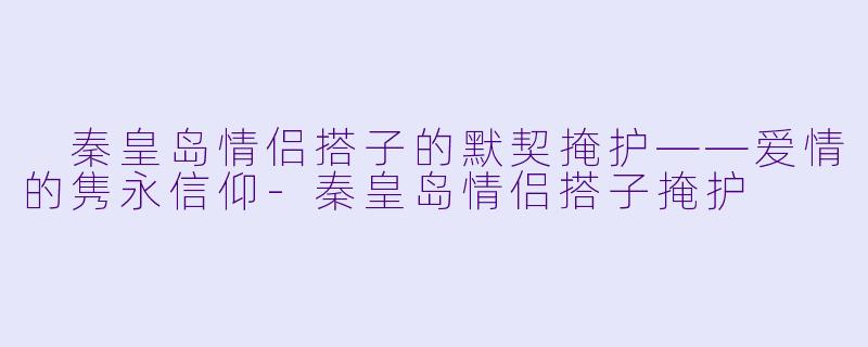 秦皇岛情侣搭子的默契掩护——爱情的隽永信仰