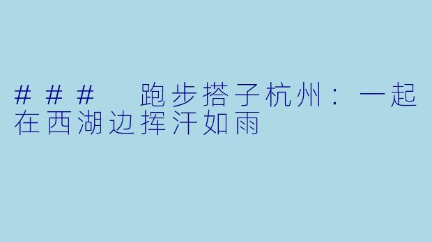 ### 跑步搭子杭州：一起在西湖边挥汗如雨
