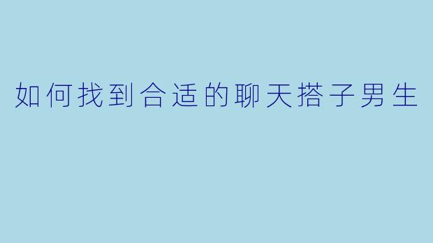 如何找到合适的聊天搭子男生