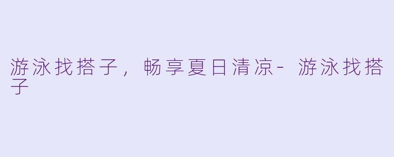 游泳找搭子，畅享夏日清凉-游泳找搭子